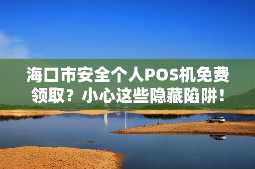 海口市安全个人POS机免费领取？小心这些隐藏陷阱！