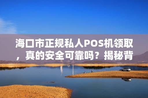 海口市正规私人POS机领取，真的安全可靠吗？揭秘背后隐藏的5大风险！