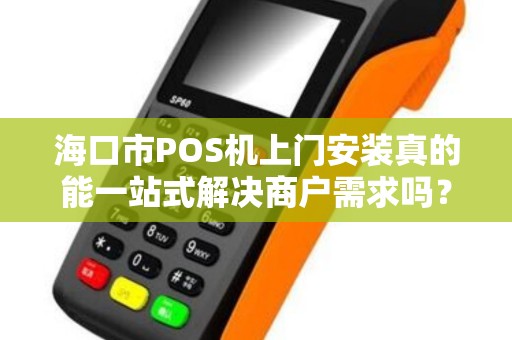 海口市POS机上门安装真的能一站式解决商户需求吗？揭秘5大隐藏陷阱！