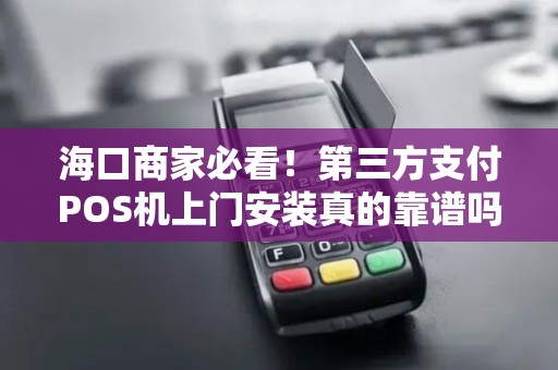 海口商家必看!第三方支付POS机上门安装真的靠谱吗?揭秘5大避坑指南!