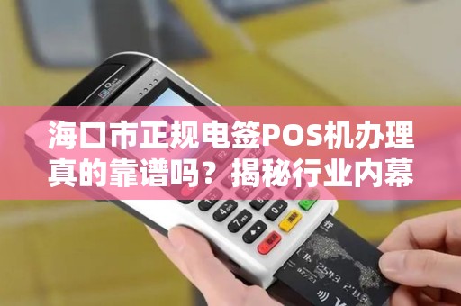 海口市正规电签POS机办理真的靠谱吗？揭秘行业内幕与避坑指南！