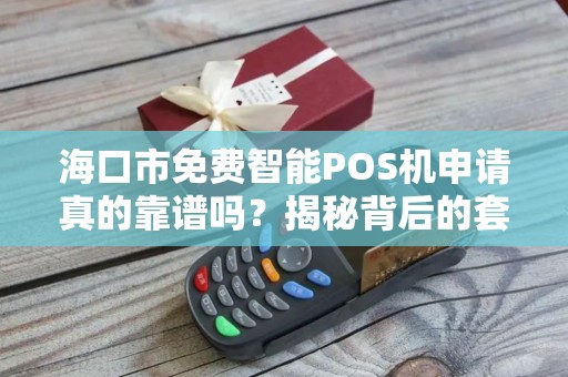 海口市免费智能POS机申请真的靠谱吗？揭秘背后的套路与避坑指南！