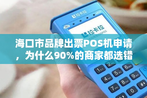 海口市品牌出票POS机申请，为什么90%的商家都选错了？真相让人震惊！