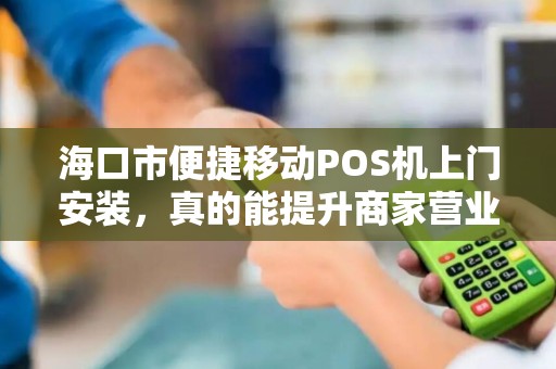 海口市便捷移动POS机上门安装，真的能提升商家营业额吗？揭秘背后的3大关键因素！