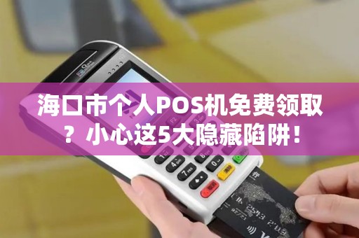 海口市个人POS机免费领取？小心这5大隐藏陷阱！