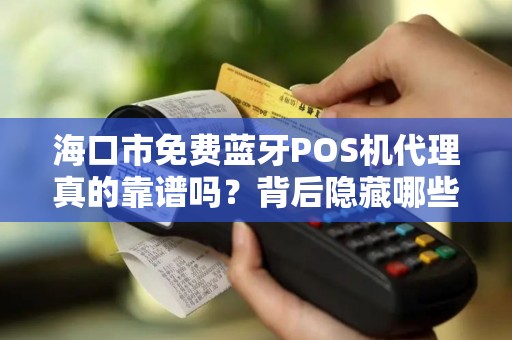 海口市免费蓝牙POS机代理真的靠谱吗？背后隐藏哪些不为人知的套路？