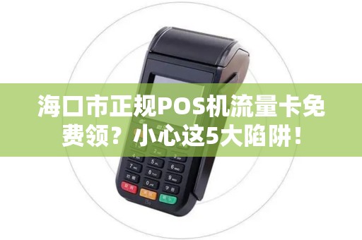 海口市正规POS机流量卡免费领?小心这5大陷阱! 海口市正规POS机流量卡免费领?小心这5大陷阱!
