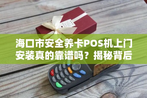海口市安全养卡POS机上门安装真的靠谱吗?揭秘背后的风险与真相!