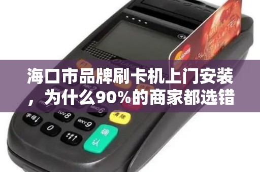 海口市品牌刷卡机上门安装,为什么90%的商家都选错了服务商?