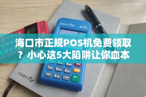海口市正规POS机免费领取?小心这5大陷阱让你血本无归!