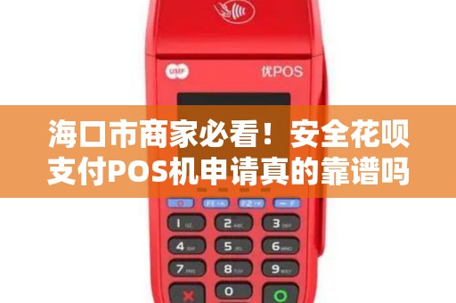 海口市商家必看!安全花呗支付POS机申请真的靠谱吗?揭秘背后隐藏的3大风险!