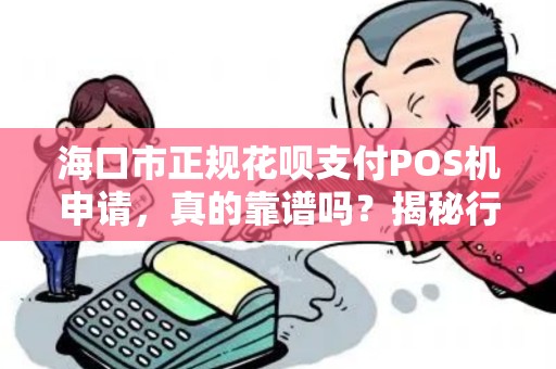 海口市正规花呗支付POS机申请，真的靠谱吗？揭秘行业内幕！