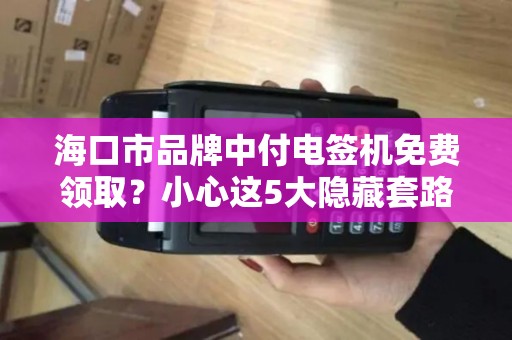 海口市品牌中付电签机免费领取?小心这5大隐藏套路!