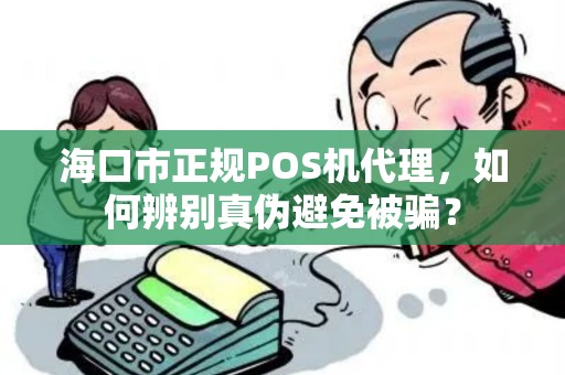 海口市正规POS机代理，如何辨别真伪避免被骗？