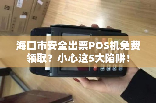 海口市安全出票POS机免费领取?小心这5大陷阱!