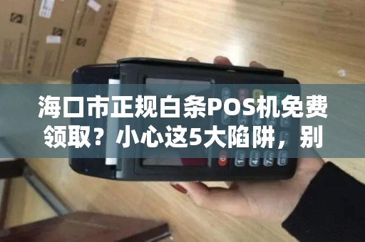 海口市正规白条POS机免费领取？小心这5大陷阱，别被坑了！