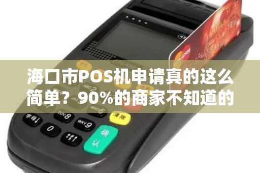 海口市POS机申请真的这么简单?90%的商家不知道的3大隐形陷阱!