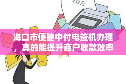 海口市便捷中付电签机办理,真的能提升商户收款效率吗?揭秘3大核心优势!