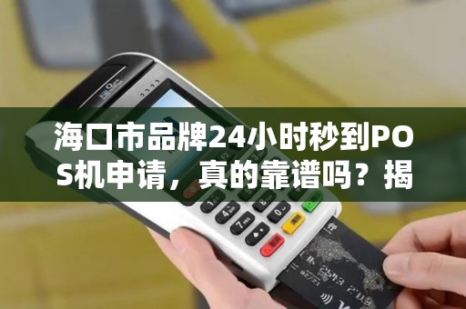 海口市品牌24小时秒到POS机申请,真的靠谱吗?揭秘背后隐藏的3大风险!