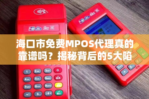 海口市免费MPOS代理真的靠谱吗?揭秘背后的5大陷阱与3个真实选择!
