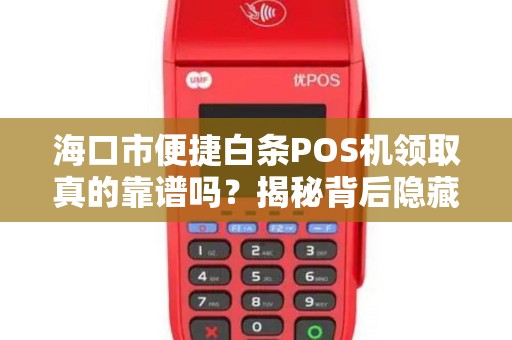 海口市便捷白条POS机领取真的靠谱吗?揭秘背后隐藏的5大风险!