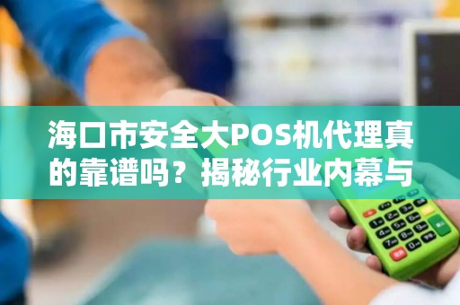 海口市安全大POS机代理真的靠谱吗?揭秘行业内幕与避坑指南!
