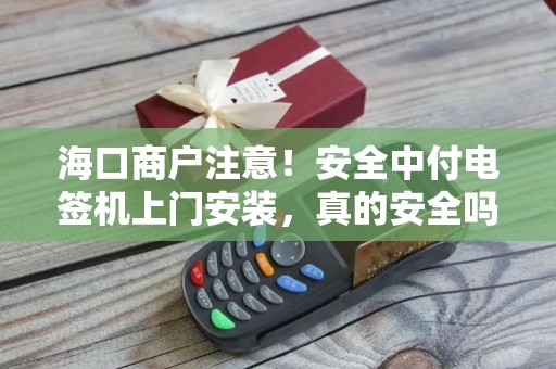 海口商户注意!安全中付电签机上门安装,真的安全吗?这些隐患你可能不知道!
