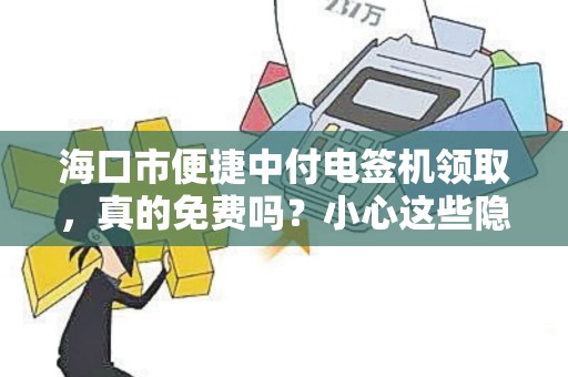 海口市便捷中付电签机领取,真的免费吗?小心这些隐藏费用!