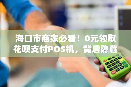 海口市商家必看！0元领取花呗支付POS机，背后隐藏哪些套路？