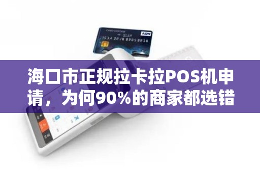 海口市正规拉卡拉POS机申请,为何90%的商家都选错了?揭秘隐藏的3大陷阱!