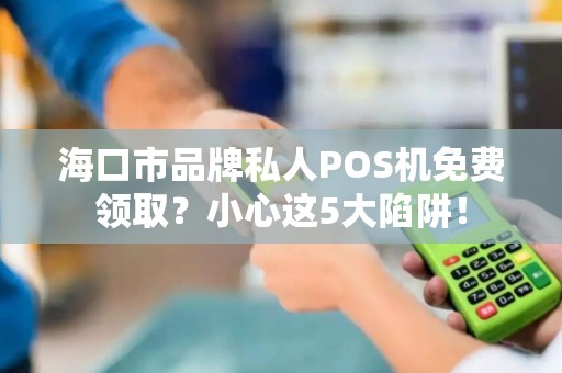 海口市品牌私人POS机免费领取?小心这5大陷阱!