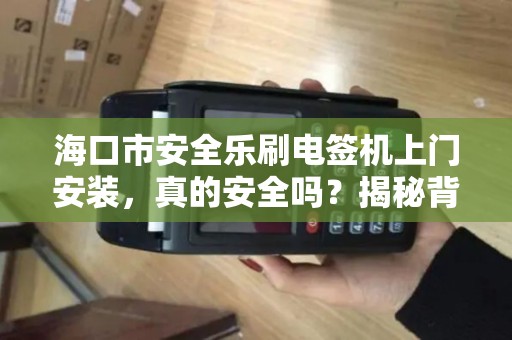海口市安全乐刷电签机上门安装,真的安全吗?揭秘背后三大隐患!