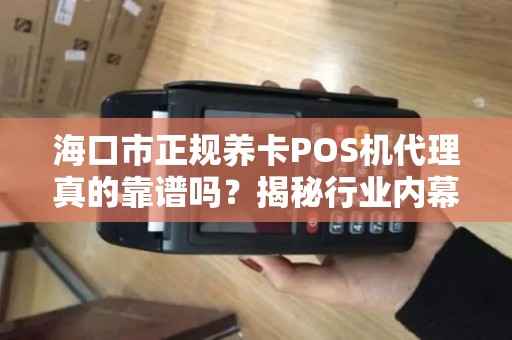 海口市正规养卡POS机代理真的靠谱吗?揭秘行业内幕与避坑指南!