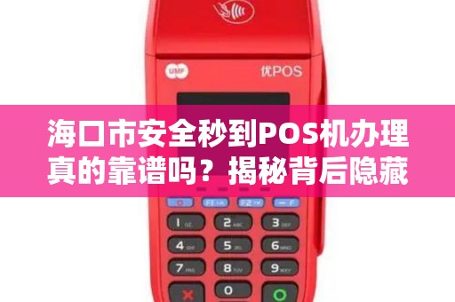 海口市安全秒到POS机办理真的靠谱吗?揭秘背后隐藏的三大风险!