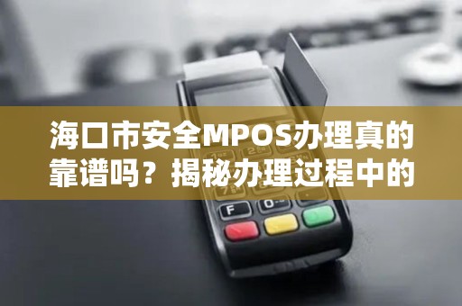 海口市安全MPOS办理真的靠谱吗?揭秘办理过程中的5大陷阱!