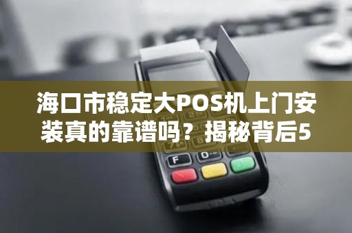 海口市稳定大POS机上门安装真的靠谱吗?揭秘背后5大关键点!