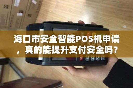 海口市安全智能POS机申请,真的能提升支付安全吗?揭秘背后的技术优势! 海口市安全智能POS机申请,真的能提升支付安全吗?揭秘背后的技术优势!