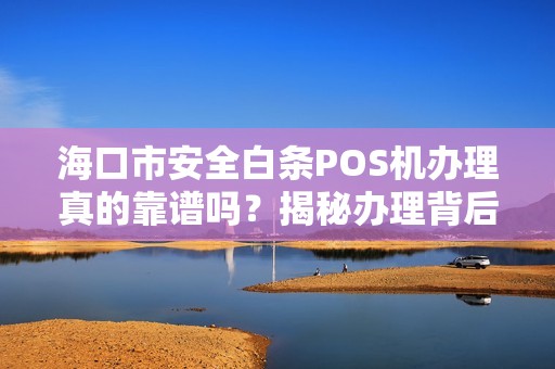 海口市安全白条POS机办理真的靠谱吗?揭秘办理背后的5大陷阱!