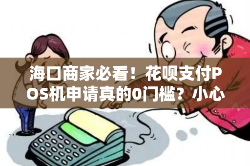 海口商家必看!花呗支付POS机申请真的0门槛?小心这些隐藏陷阱!