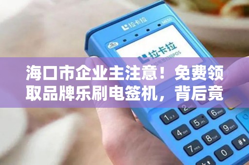 海口市企业主注意！免费领取品牌乐刷电签机，背后竟有这些隐藏福利？