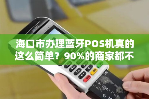 海口市办理蓝牙POS机真的这么简单?90%的商家都不知道的隐藏陷阱!