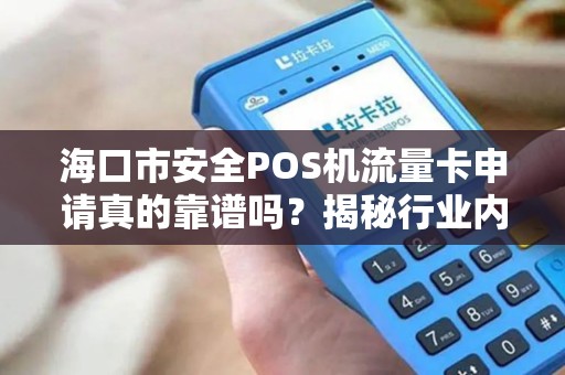 海口市安全POS机流量卡申请真的靠谱吗？揭秘行业内幕与避坑指南！
