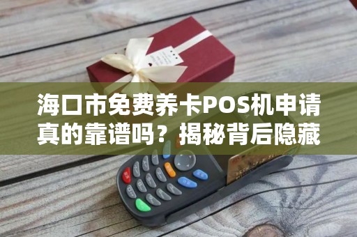 海口市免费养卡POS机申请真的靠谱吗？揭秘背后隐藏的三大陷阱！