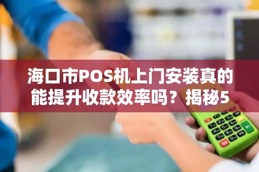 海口市POS机上门安装真的能提升收款效率吗?揭秘5大关键优势!
