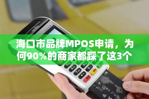 海口市品牌MPOS申请，为何90%的商家都踩了这3个坑？