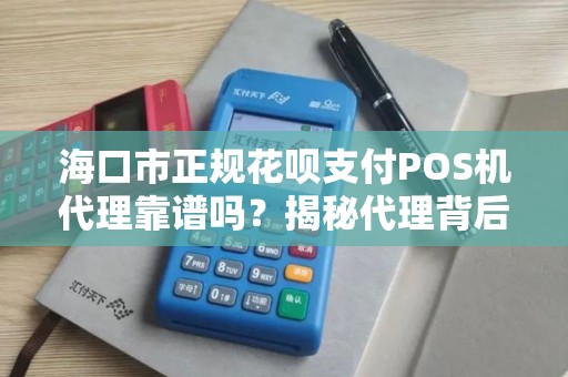 海口市正规花呗支付POS机代理靠谱吗?揭秘代理背后的5大陷阱与避坑指南!