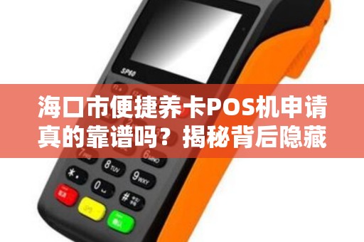 海口市便捷养卡POS机申请真的靠谱吗?揭秘背后隐藏的三大风险!