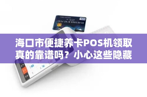 海口市便捷养卡POS机领取真的靠谱吗?小心这些隐藏陷阱!