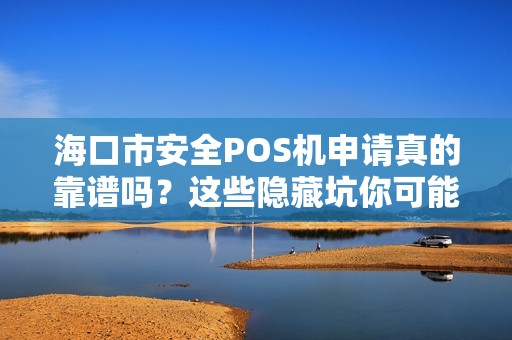海口市安全POS机申请真的靠谱吗?这些隐藏坑你可能还不知道!