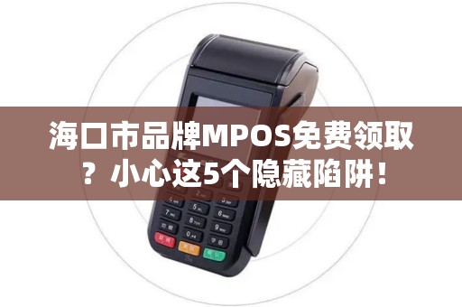 海口市品牌MPOS免费领取?小心这5个隐藏陷阱!